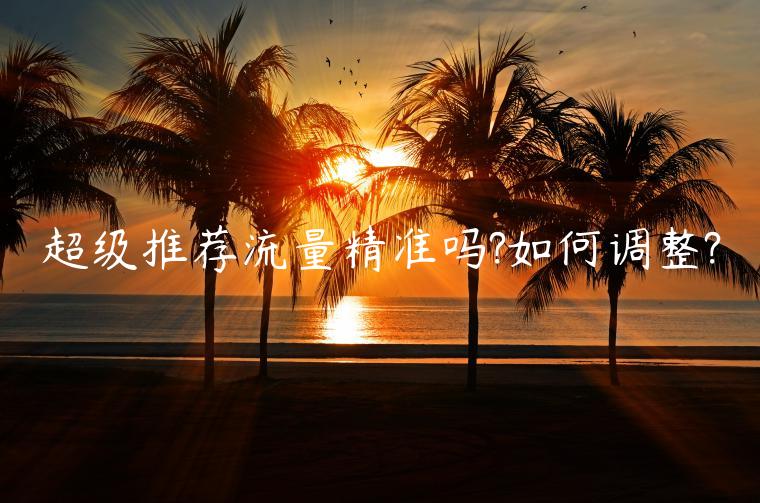 超級推薦流量精準(zhǔn)嗎?如何調(diào)整?